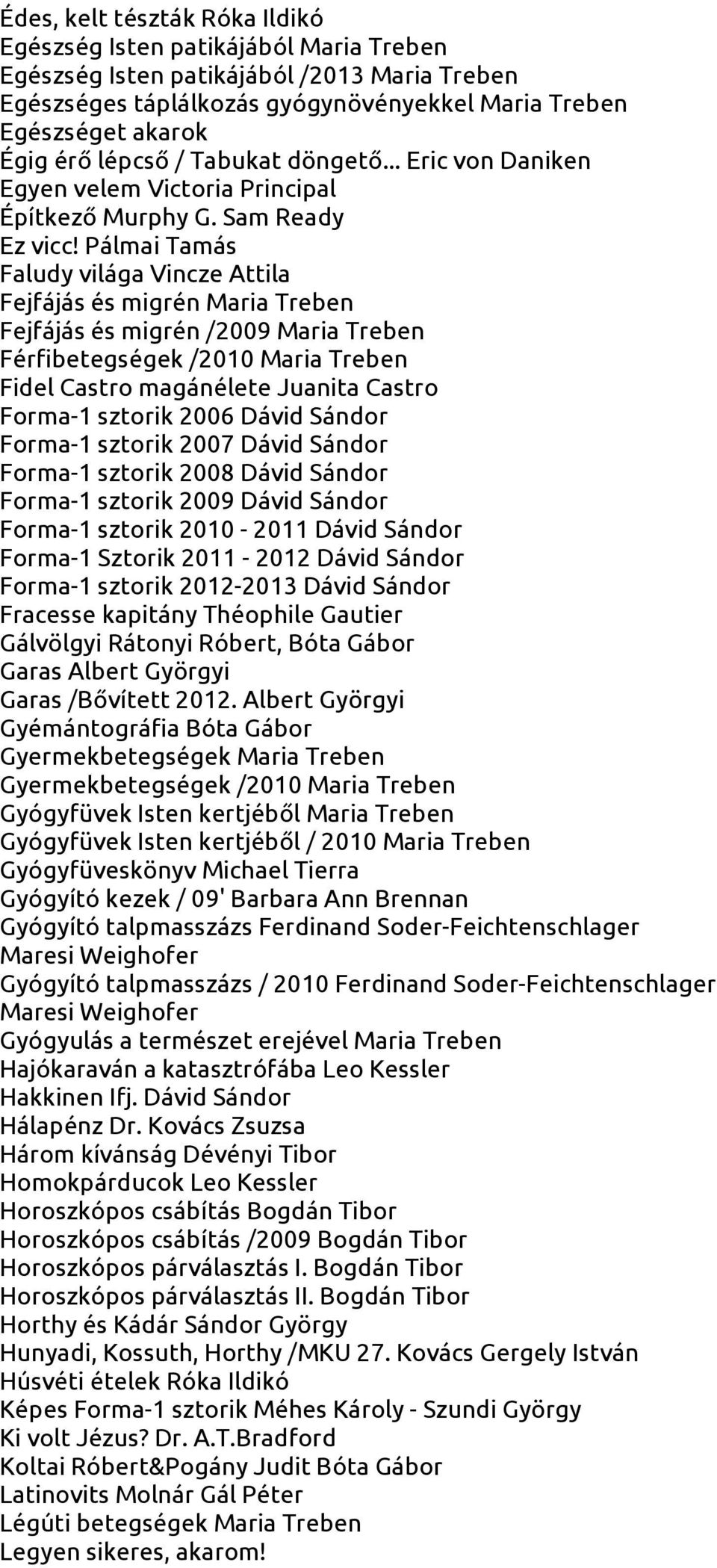 Pálmai Tamás Faludy világa Vincze Attila Fejfájás és migrén Maria Treben Fejfájás és migrén /2009 Maria Treben Férfibetegségek /2010 Maria Treben Fidel Castro magánélete Juanita Castro Forma-1