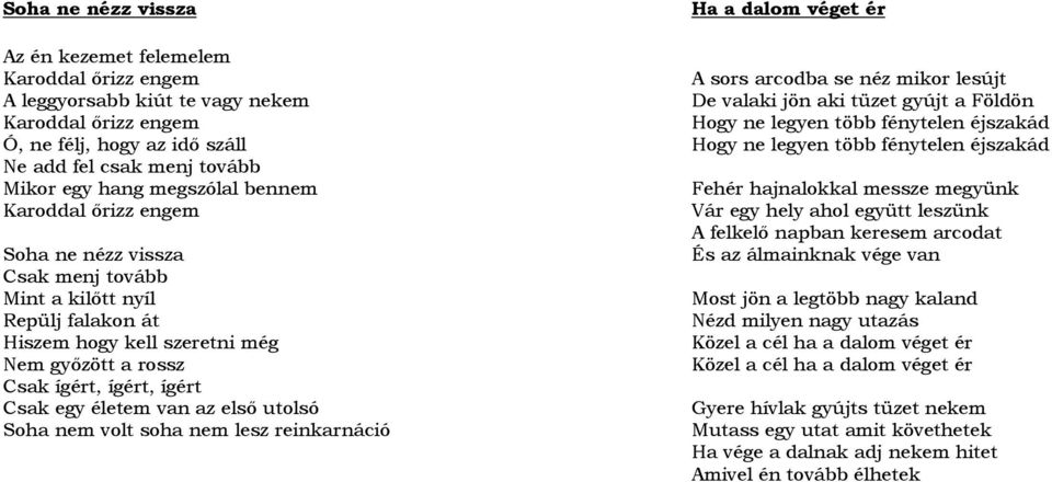 életem van az elsı utolsó Soha nem volt soha nem lesz reinkarnáció Ha a dalom véget ér A sors arcodba se néz mikor lesújt De valaki jön aki tüzet gyújt a Földön Hogy ne legyen több fénytelen éjszakád