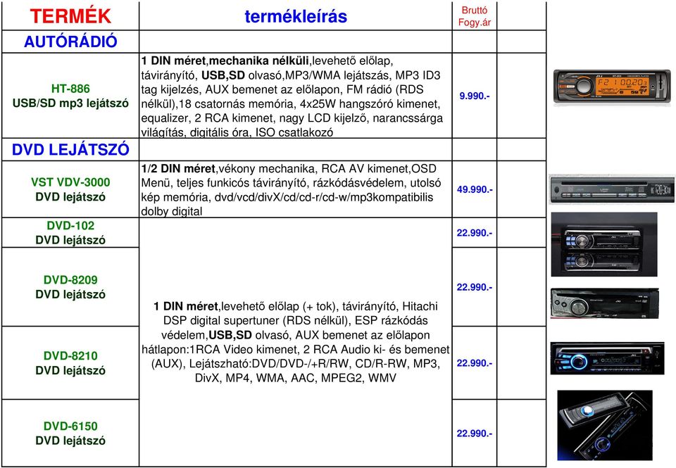 - 1/2 DIN méret,vékony mechanika, RCA AV kimenet,osd Menü, teljes funkicós távirányító, rázkódásvédelem, utolsó kép memória, dvd/vcd/divx/cd/cd-r/cd-w/mp3kompatibilis dolby digital 49.990.
