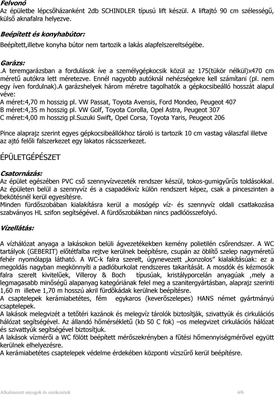 A teremgarázsban a fordulások íve a személygépkocsik közül az 175(tükör nélkül)x470 cm méretű autókra lett méretezve. Ennél nagyobb autóknál nehézségekre kell számítani (pl. nem egy íven fordulnak).