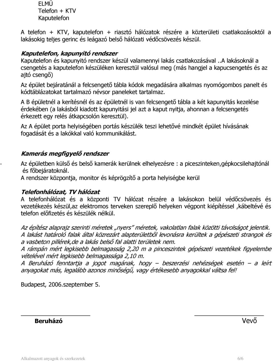 .a lakásoknál a csengetés a kaputelefon készüléken keresztül valósul meg (más hangjel a kapucsengetés és az ajtó csengő) Az épület bejáratánál a felcsengető tábla kódok megadására alkalmas