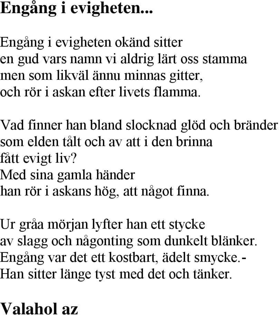 Ur gråa mörjan lyfter han ett stycke av slagg och någonting som dunkelt blänker. Engång var det ett kostbart, ädelt smycke.- Han sitter länge tyst med det och tänker. Valahol az ősidőkben.