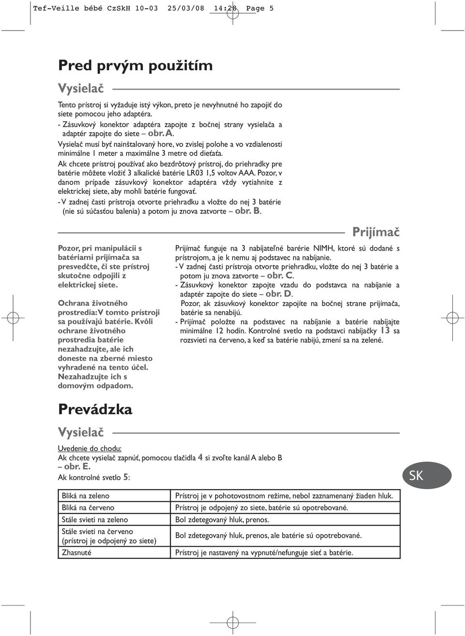 Ak chcete prístroj pouïívaè ako bezdrôtov prístroj, do priehradky pre batérie môïete vloïiè 3 alkalické batérie LR03 1,5 voltov AAA.