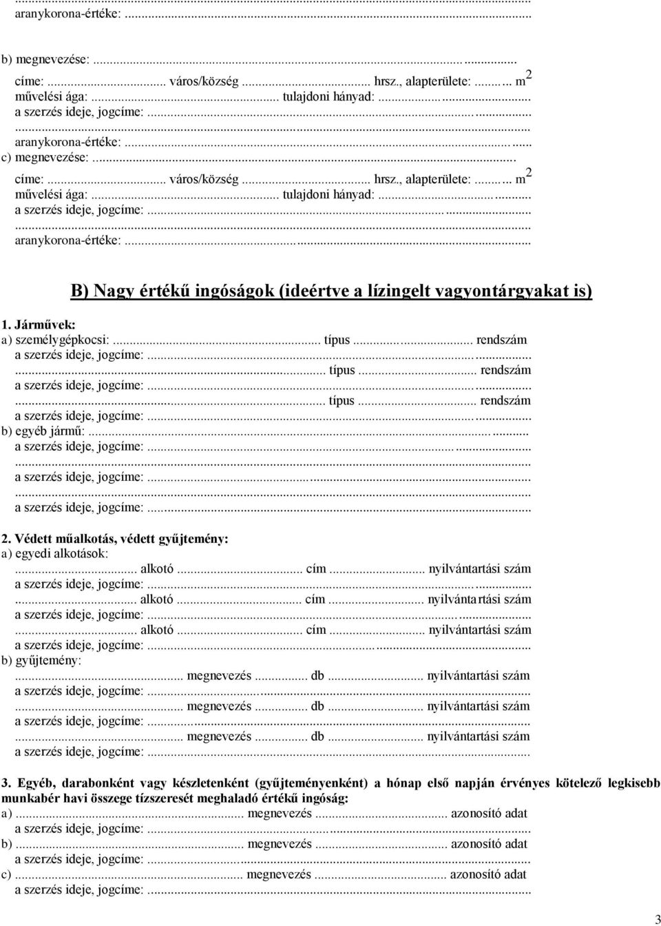 .. B) Nagy értékű ingóságok (ideértve a lízingelt vagyontárgyakat is) 1. Járművek: a) személygépkocsi:... típus... rendszám... típus... rendszám... típus... rendszám b) egyéb jármű:... 2.