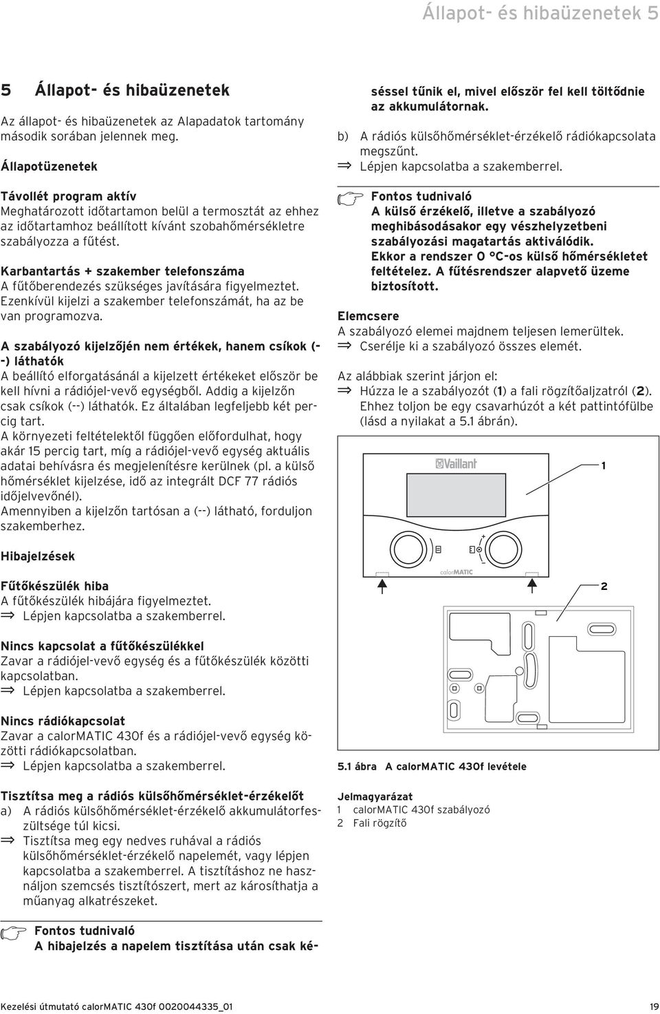 Karbantartás + szakember telefonszáma A fűtőberendezés szükséges javítására figyelmeztet. Ezenkívül kijelzi a szakember telefonszámát, ha az be van programozva.