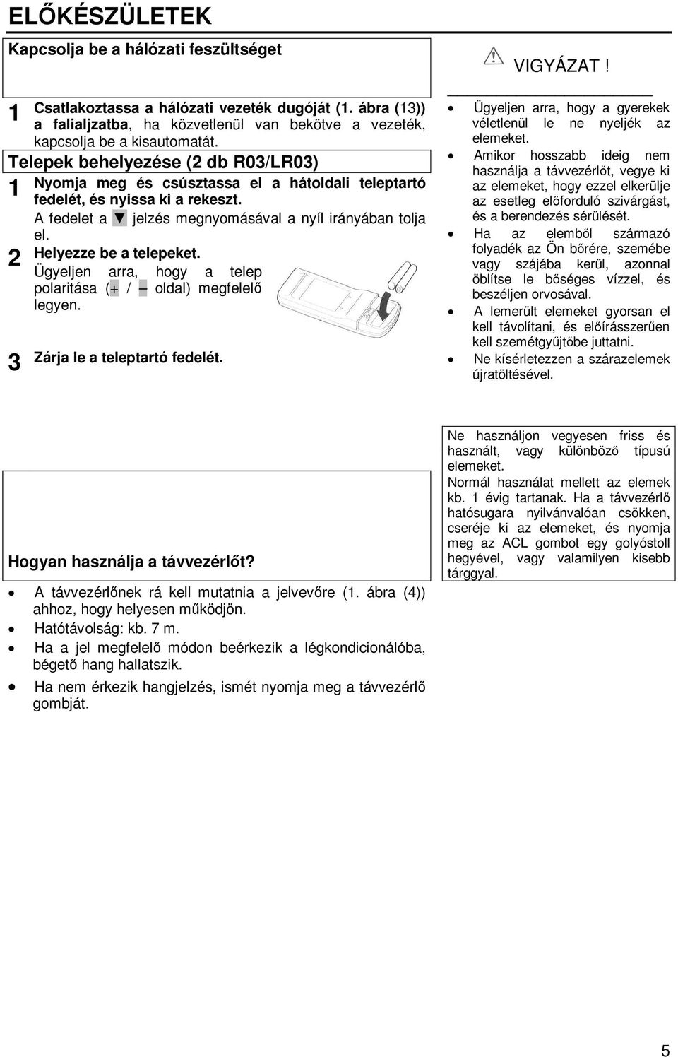 Helyezze be a telepeket. 2 Ügyeljen arra, hogy a telep polaritása (+ / oldal) megfelelő legyen. 3 Zárja le a teleptartó fedelét. VIGYÁZAT!