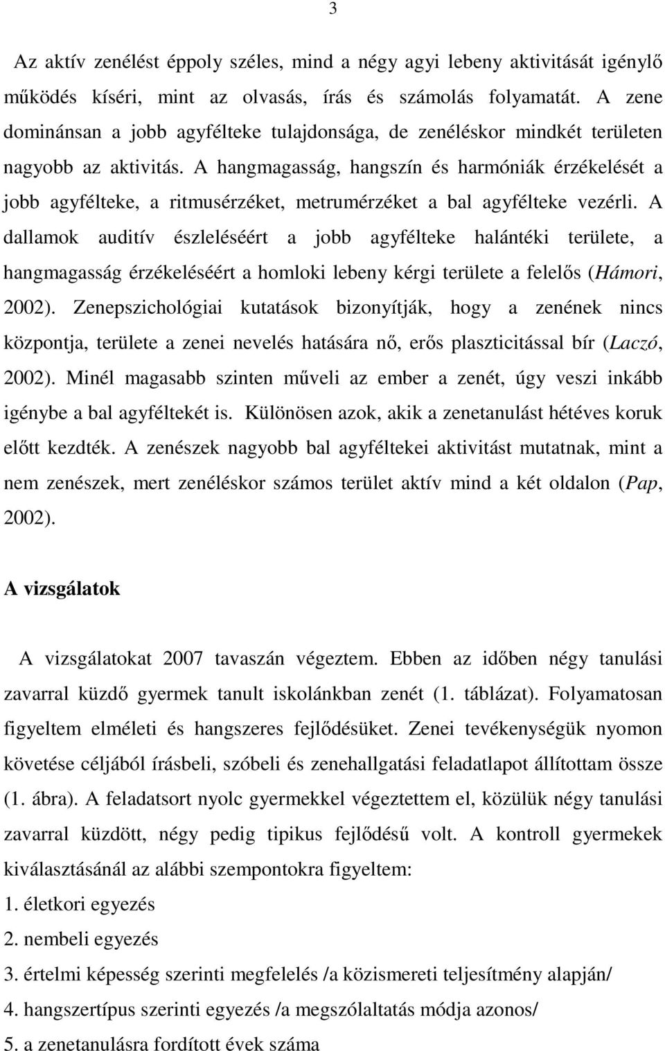 A hangmagasság, hangszín és harmóniák érzékelését a jobb agyfélteke, a ritmusérzéket, metrumérzéket a bal agyfélteke vezérli.