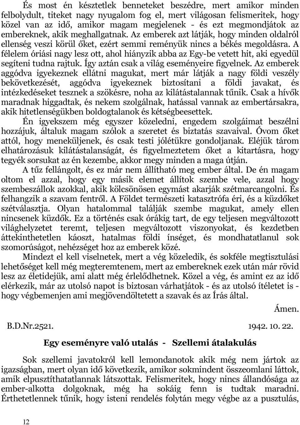 A félelem óriási nagy lesz ott, ahol hiányzik abba az Egy-be vetett hit, aki egyedül segíteni tudna rajtuk. Így aztán csak a világ eseményeire figyelnek.