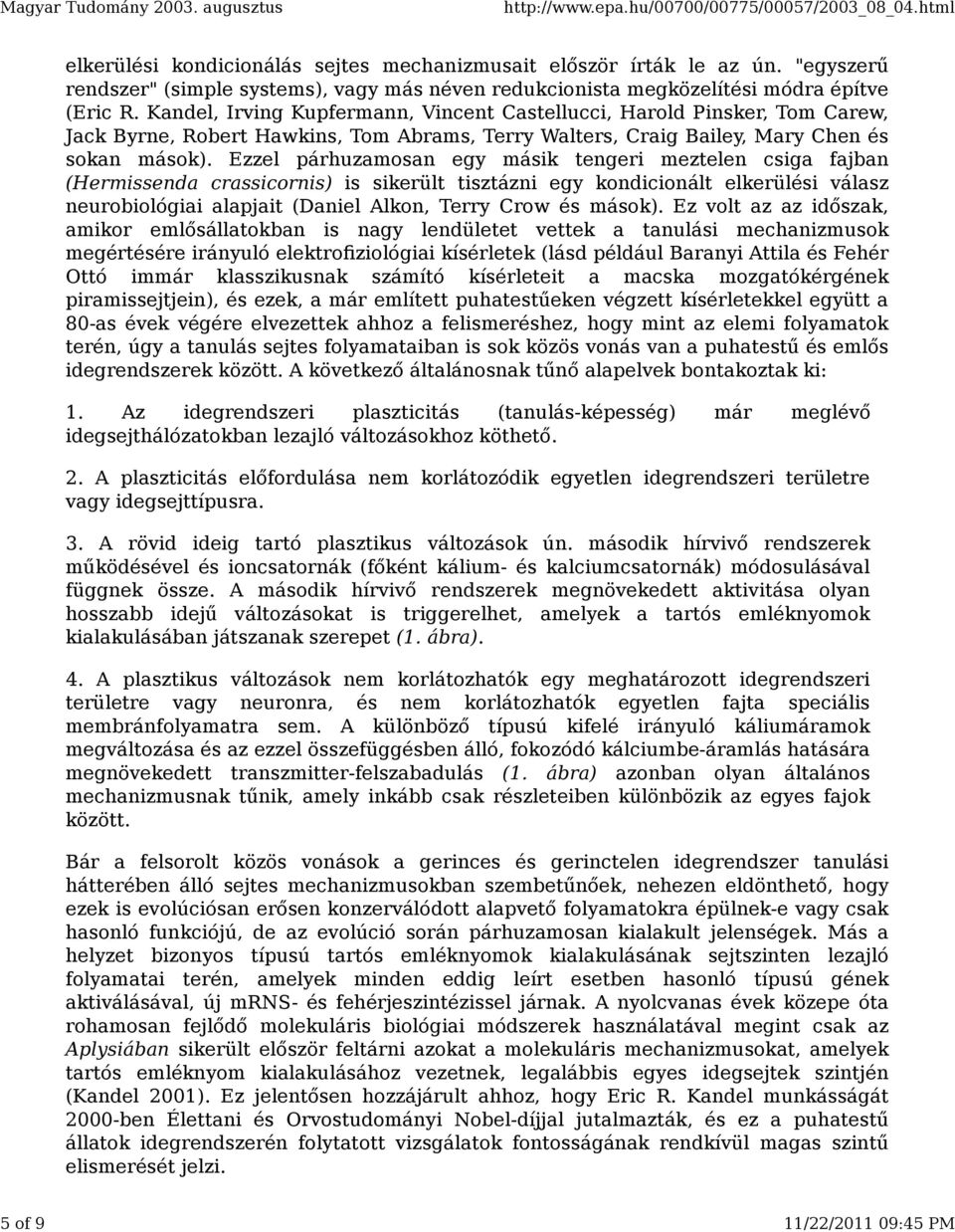 Ezzel párhuzamosan egy másik tengeri meztelen csiga fajban (Hermissenda crassicornis) is sikerült tisztázni egy kondicionált elkerülési válasz neurobiológiai alapjait (Daniel Alkon, Terry Crow és