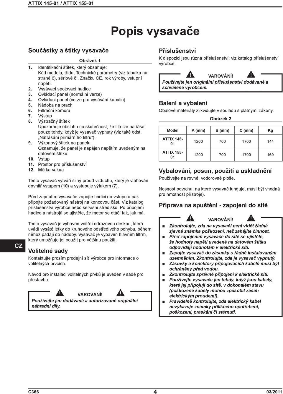 Výstup 8. Výstražný štítek Upozorňuje obsluhu na skutečnost, že filtr lze natřásat pouze tehdy, když je vysavač vypnutý (viz také odst. Natřásání primárního filtru ). 9.