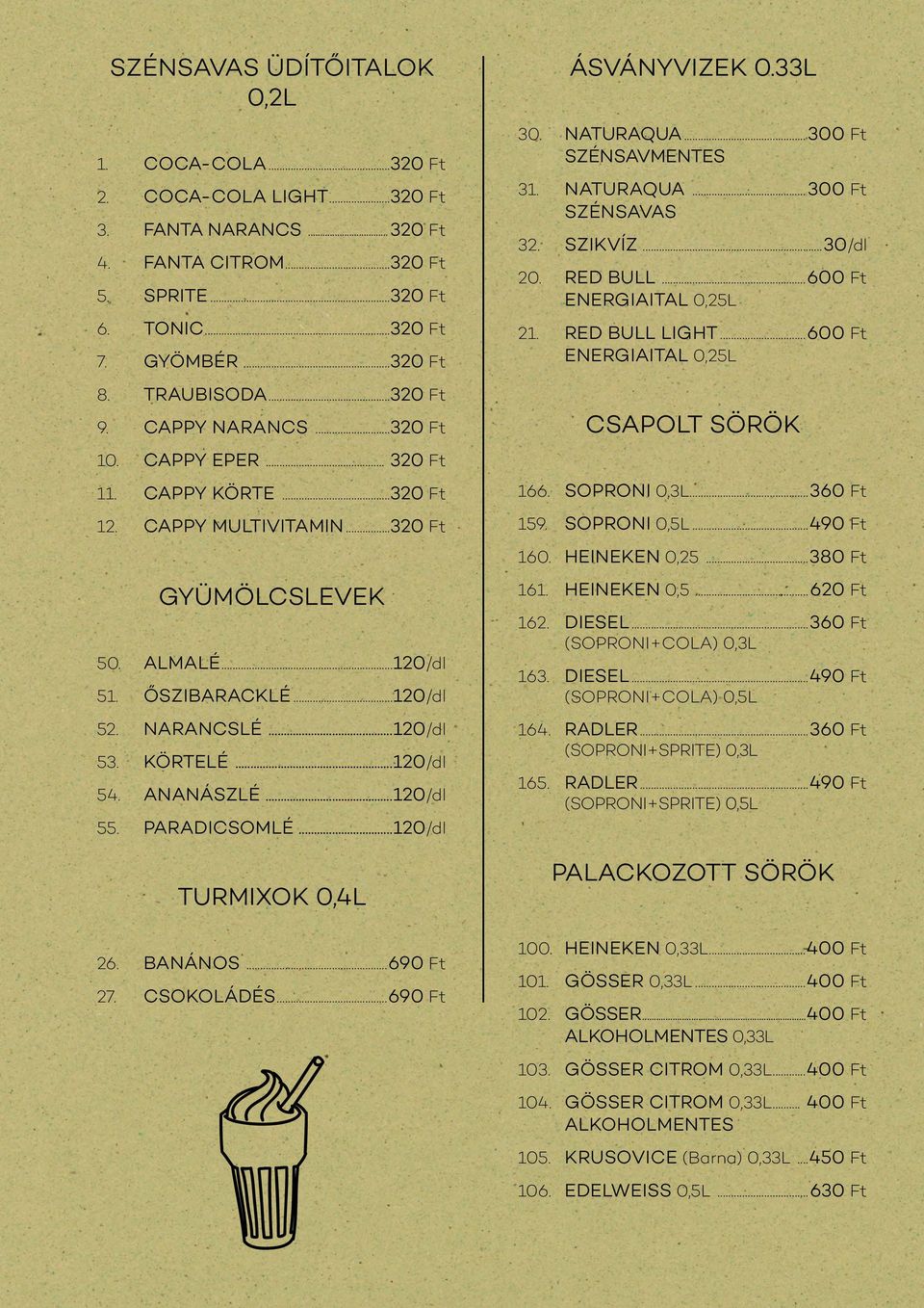 ..120/dl 53. KÖRTELÉ...120/dl 54. ANANÁSZLÉ...120/dl 55. PARADICSOMLÉ...120/dl TURMIXOK 0,4L 26. BANÁNOS...690 Ft 27. CSOKOLÁDÉS...690 Ft ÁSVÁNYVIZEK 0.33L 30. NATURAQUA...300 Ft SZÉNSAVMENTES 31.