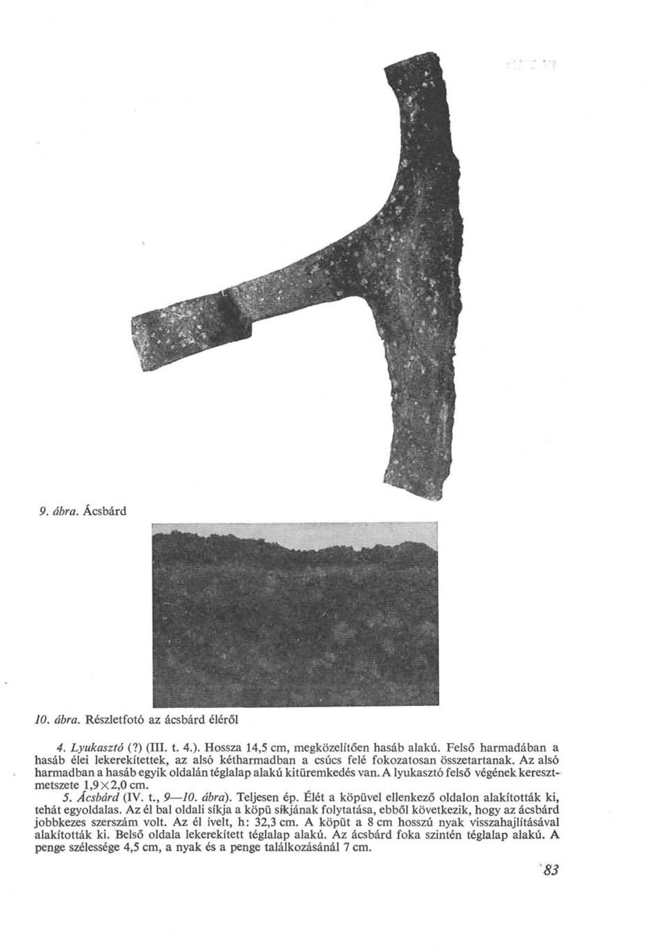 A lyukasztó felső végének keresztmetszete 1,9 X 2,0 cm. 5. Ácsbárd (IV. t., 9 10. ábra). Teljesen ép. Élét a köpüvel ellenkező oldalon alakították ki, tehát egyoldalas.