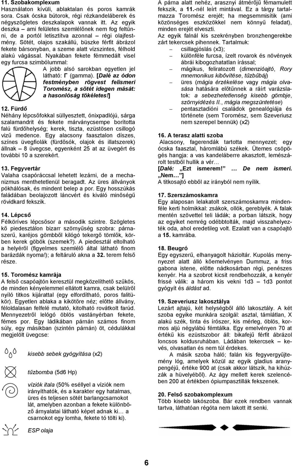Csak ócska bútorok, régi rézkandeláberek és négyszögletes deszkalapok vannak itt. Az egyik deszka ami felületes szemlélőnek nem fog feltűnni, de a portól letisztítva azonnal régi olajfestmény.