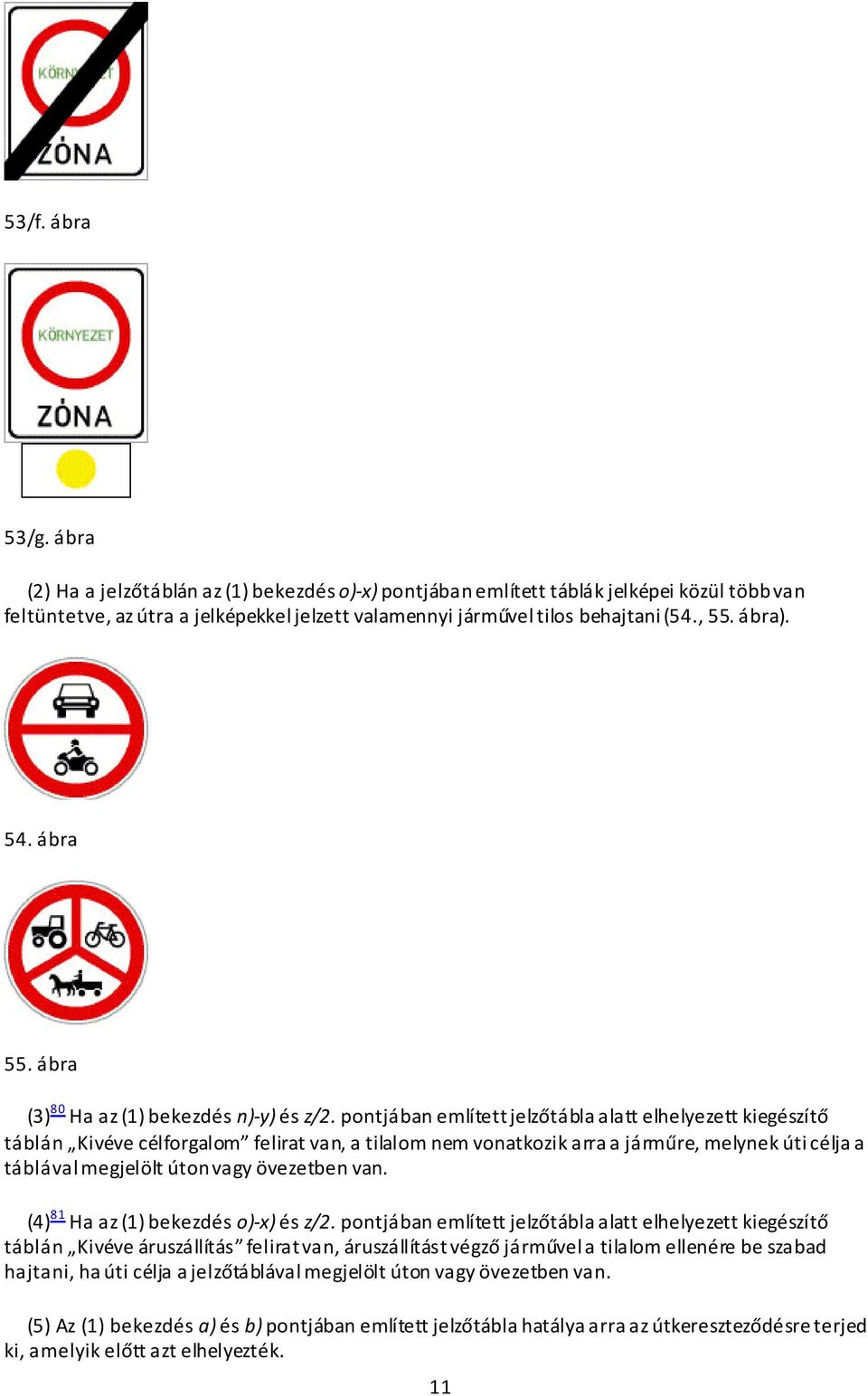 pontjában említett jelzőtábla alatt elhelyezett kiegészítő táblán Kivéve célforgalom felirat van, a tilalom nem vonatkozik arra a járműre, melynek úti célja a táblával megjelölt úton vagy övezetben