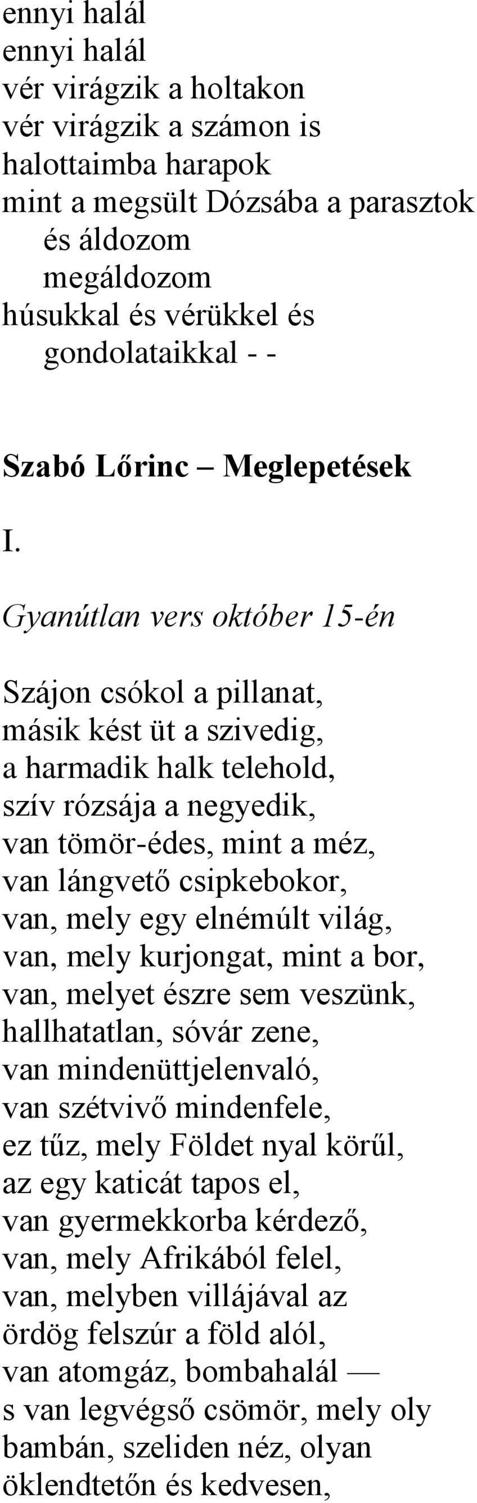 Gyanútlan vers október 15-én Szájon csókol a pillanat, másik kést üt a szivedig, a harmadik halk telehold, szív rózsája a negyedik, van tömör-édes, mint a méz, van lángvető csipkebokor, van, mely egy
