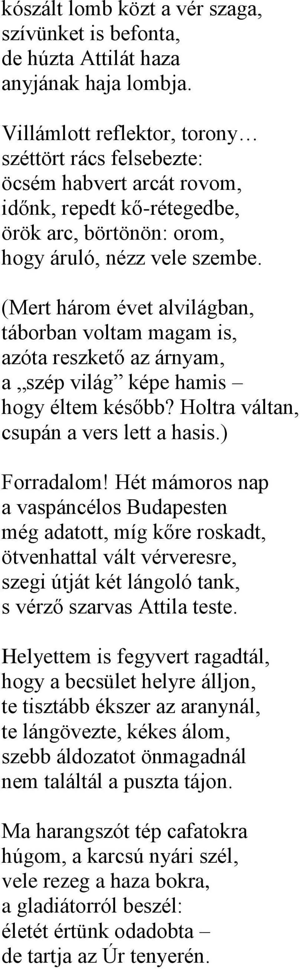 (Mert három évet alvilágban, táborban voltam magam is, azóta reszkető az árnyam, a szép világ képe hamis hogy éltem később? Holtra váltan, csupán a vers lett a hasis.) Forradalom!