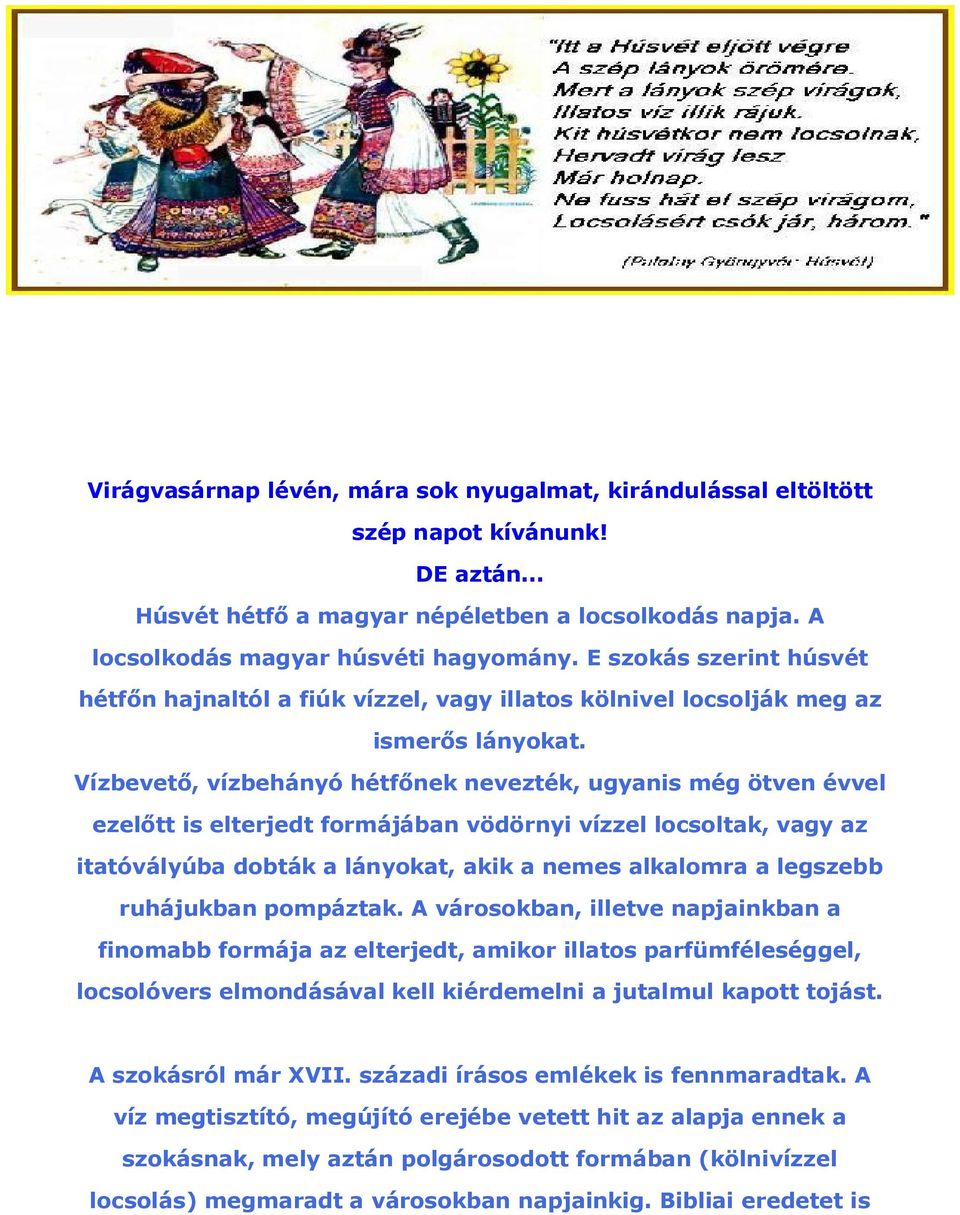 Vízbevető, vízbehányó hétfőnek nevezték, ugyanis még ötven évvel ezelőtt is elterjedt formájában vödörnyi vízzel locsoltak, vagy az itatóvályúba dobták a lányokat, akik a nemes alkalomra a legszebb