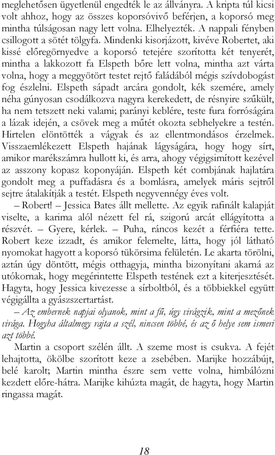 Mindenki kisorjázott, kivéve Robertet, aki kissé előregörnyedve a koporsó tetejére szorította két tenyerét, mintha a lakkozott fa Elspeth bőre lett volna, mintha azt várta volna, hogy a meggyötört