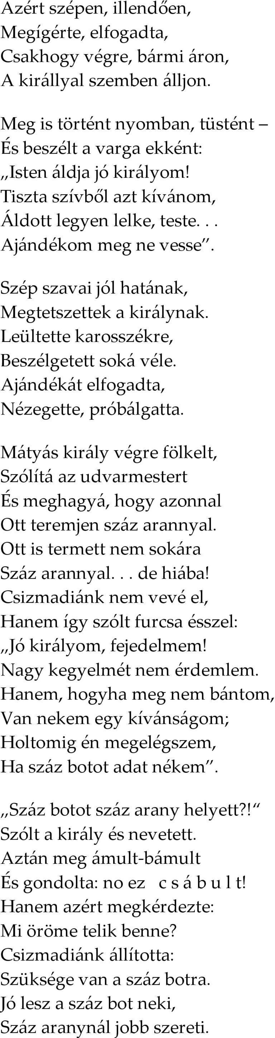 Ajándékát elfogadta, Nézegette, próbálgatta. Mátyás király végre fölkelt, Szólítá az udvarmestert És meghagyá, hogy azonnal Ott teremjen száz arannyal. Ott is termett nem sokára Száz arannyal.