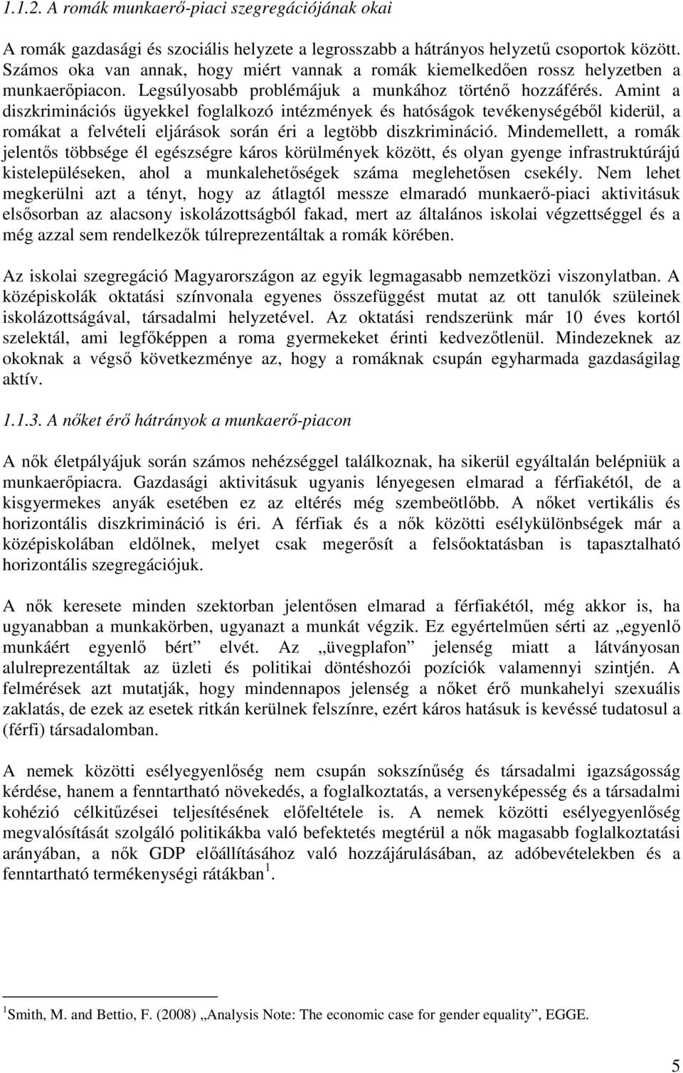 Amint a diszkriminációs ügyekkel foglalkozó intézmények és hatóságok tevékenységébıl kiderül, a romákat a felvételi eljárások során éri a legtöbb diszkrimináció.