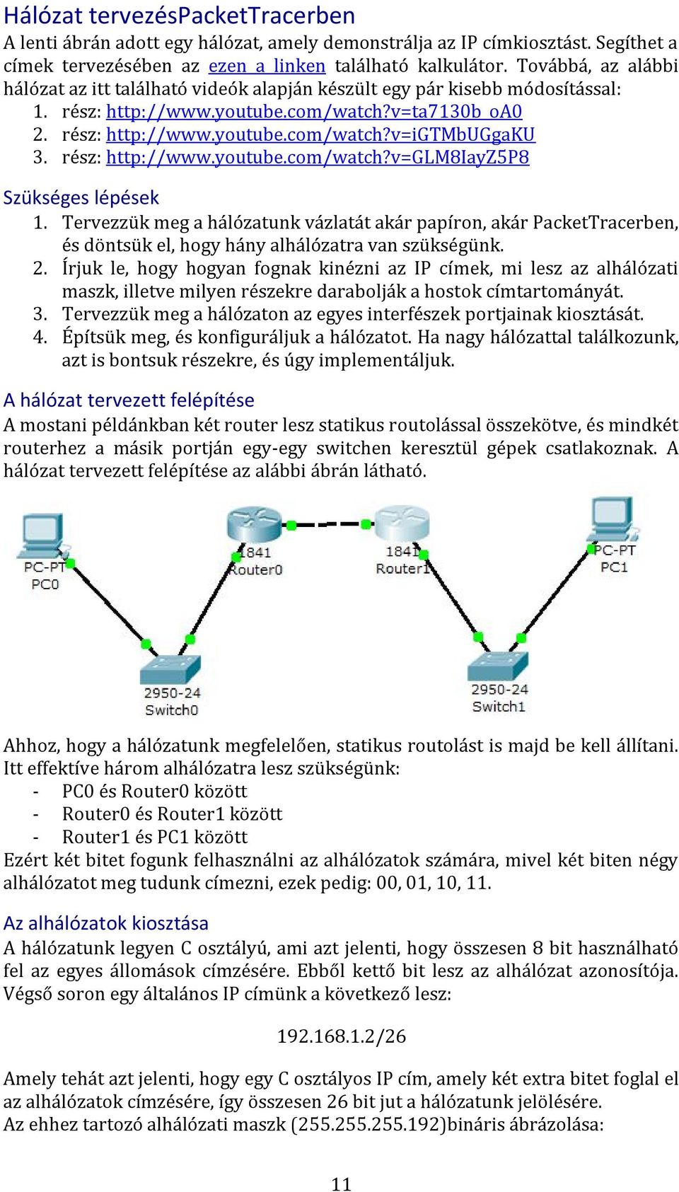 rész: http://www.youtube.com/watch?v=glm8iayz5p8 Szükséges lépések 1. Tervezzük meg a hálózatunk vázlatát akár papíron, akár PacketTracerben, és döntsük el, hogy hány alhálózatra van szükségünk. 2.