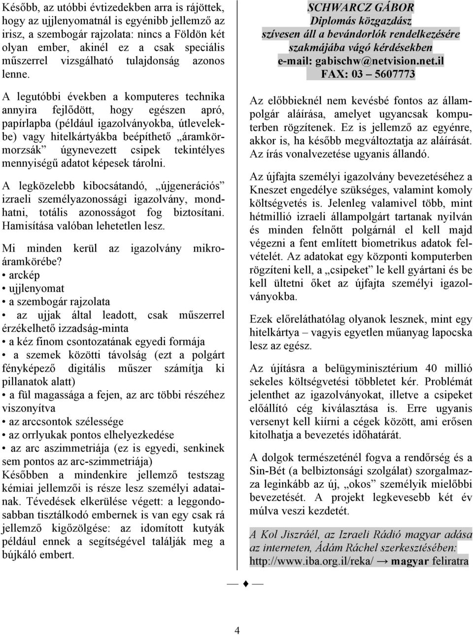 A legutóbbi években a komputeres technika annyira fejlődött, hogy egészen apró, papírlapba (például igazolványokba, útlevelekbe) vagy hitelkártyákba beépíthető áramkörmorzsák úgynevezett csipek