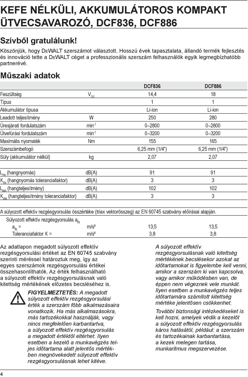 Műszaki adatok DCF836 DCF886 Feszültség V DC 14,4 18 Típus 1 1 Akkumulátor típusa Li-ion Li-ion Leadott teljesítmény W 250 280 Üresjárati fordulatszám min -1 0 2800 0 2800 Ütvefúrási fordulatszám min