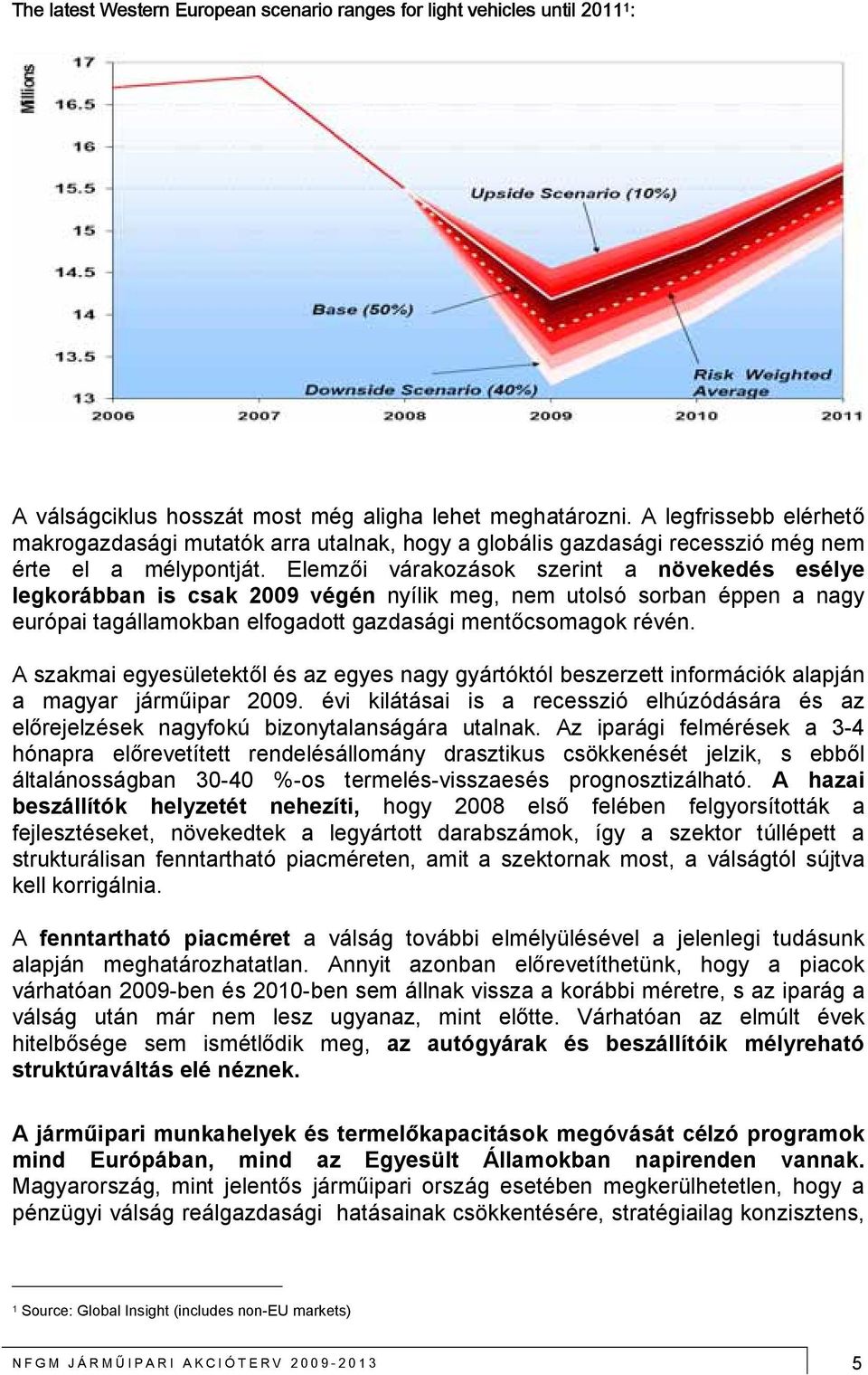 Elemzői várakozások szerint a növekedés esélye legkorábban is csak 2009 végén nyílik meg, nem utolsó sorban éppen a nagy európai tagállamokban elfogadott gazdasági mentőcsomagok révén.