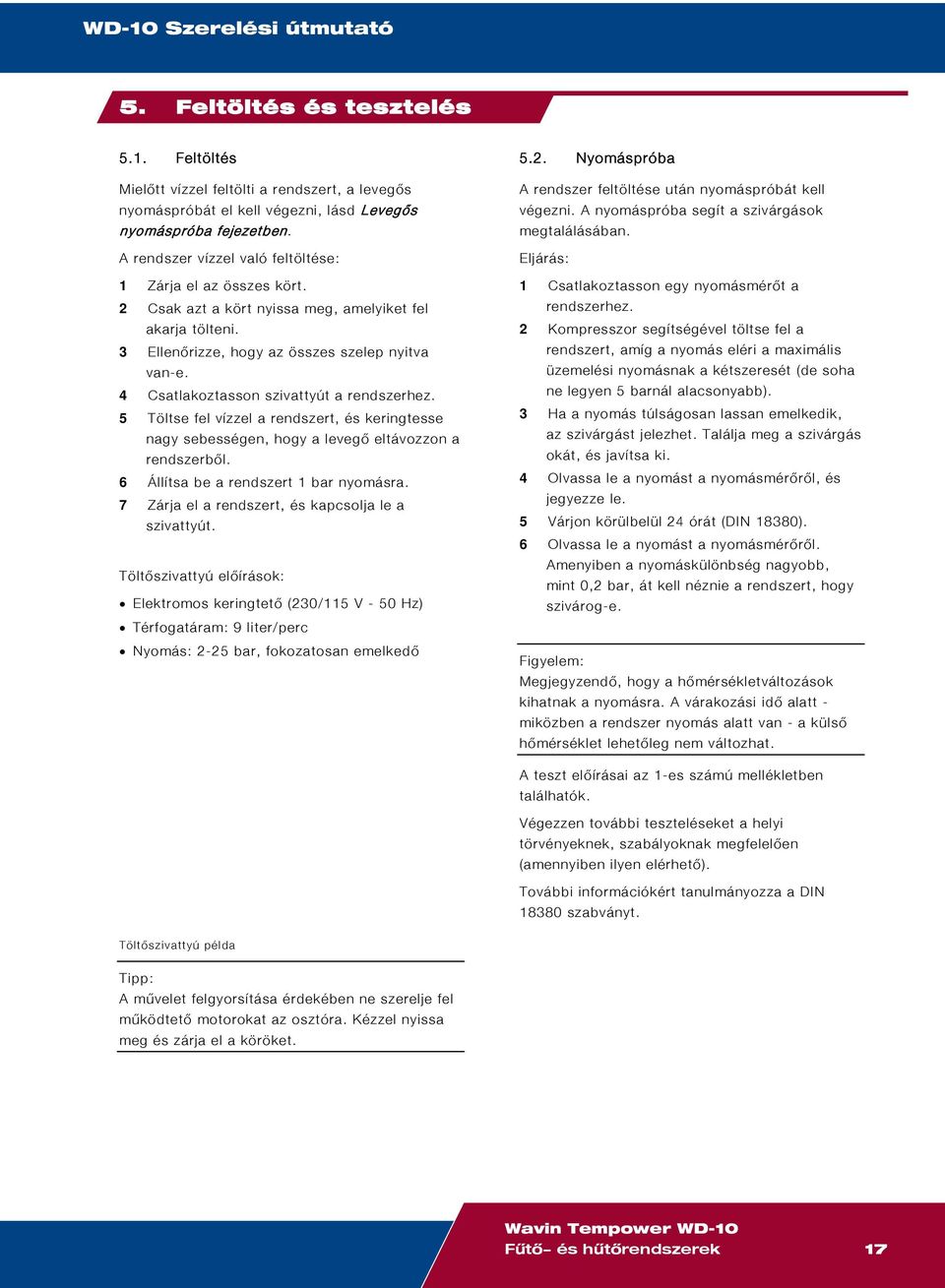 4 Csatlakoztasson szivattyút a rendszerhez. 5 Töltse fel vízzel a rendszert, és keringtesse nagy sebességen, hogy a levegő eltávozzon a rendszerből. 6 Állítsa be a rendszert 1 bar nyomásra.