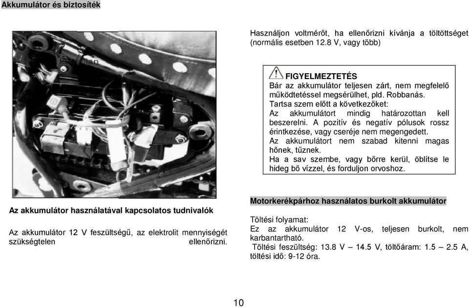 Tartsa szem előtt a következőket: Az akkumulátort mindig határozottan kell beszerelni. A pozitív és negatív pólusok rossz érintkezése, vagy cseréje nem megengedett.