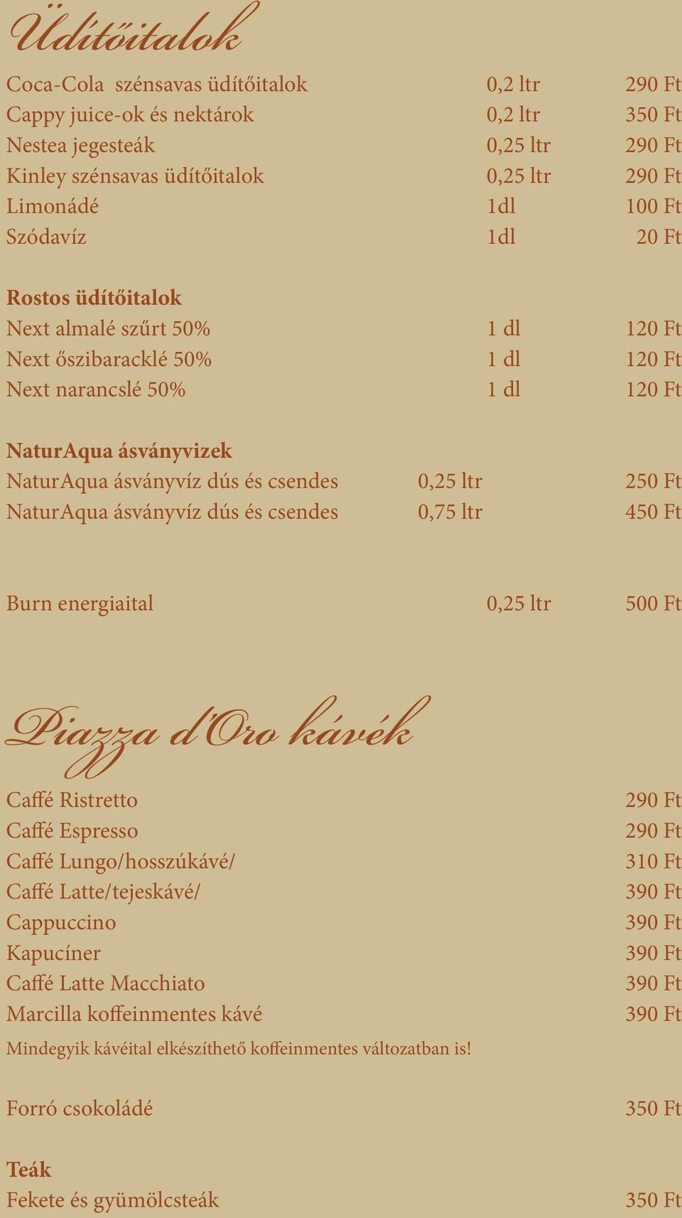 ltr 250 Ft NaturAqua ásványvíz dús és csendes 0,75 ltr 450 Ft Burn energiaital 0,25 ltr 500 Ft Piazza d Oro kávék Caffé Ristretto Caffé Espresso Caffé Lungo/hosszúkávé/ Caffé Latte/tejeskávé/