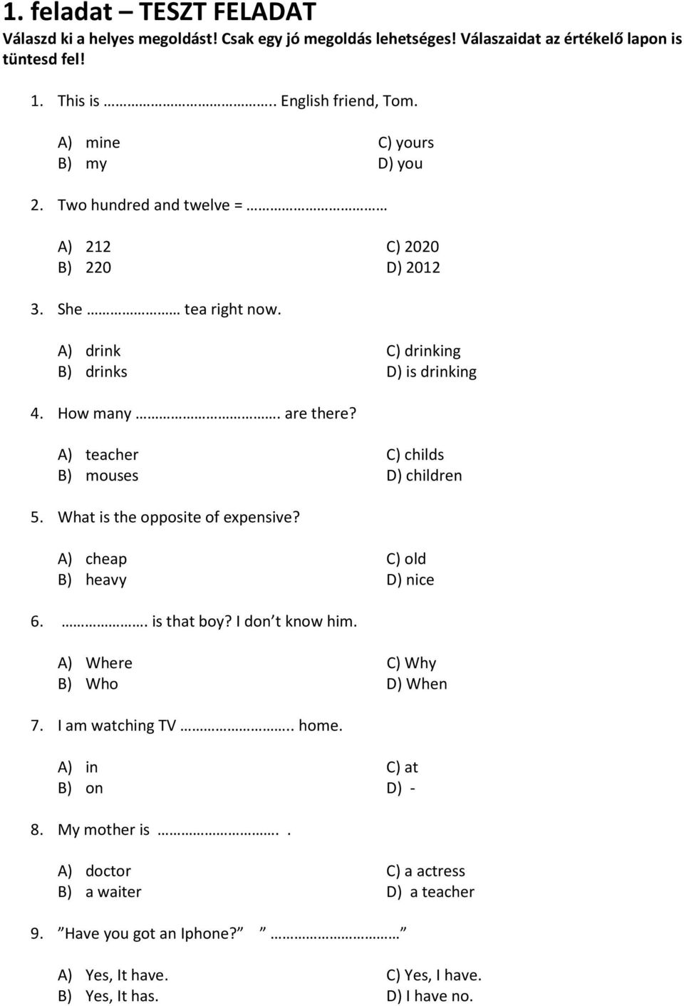 A) teacher C) childs B) mouses D) children 5. What is the opposite of expensive? A) cheap C) old B) heavy D) nice 6.. is that boy? I don t know him. A) Where C) Why B) Who D) When 7.