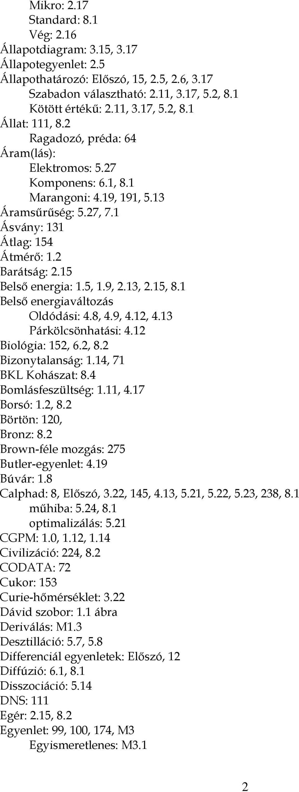 13, 2.15, 8.1 Belső energiaváltozás Oldódási: 4.8, 4.9, 4.12, 4.13 Párkölcsönhatási: 4.12 Biológia: 152, 6.2, 8.2 Bizonytalanság: 1.14, 71 BKL Kohászat: 8.4 Bomlásfeszültség: 1.11, 4.17 Borsó: 1.2, 8.2 Börtön: 120, Bronz: 8.