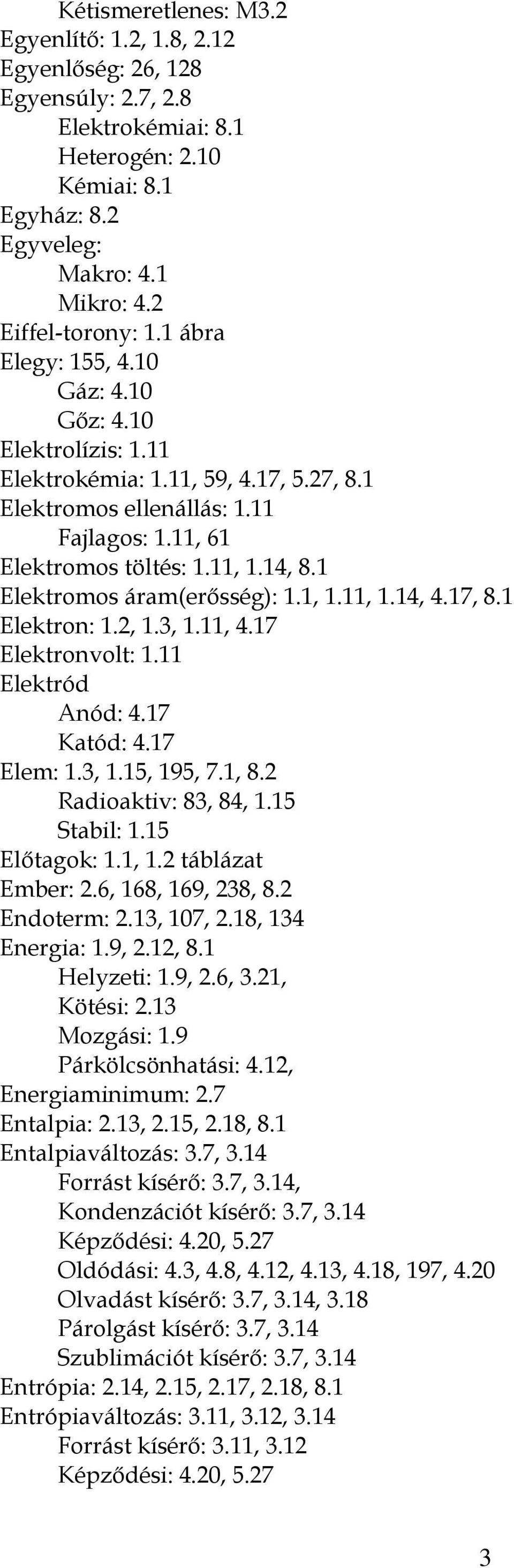1 Elektromos áram(erősség): 1.1, 1.11, 1.14, 4.17, 8.1 Elektron: 1.2, 1.3, 1.11, 4.17 Elektronvolt: 1.11 Elektród Anód: 4.17 Katód: 4.17 Elem: 1.3, 1.15, 195, 7.1, 8.2 Radioaktiv: 83, 84, 1.