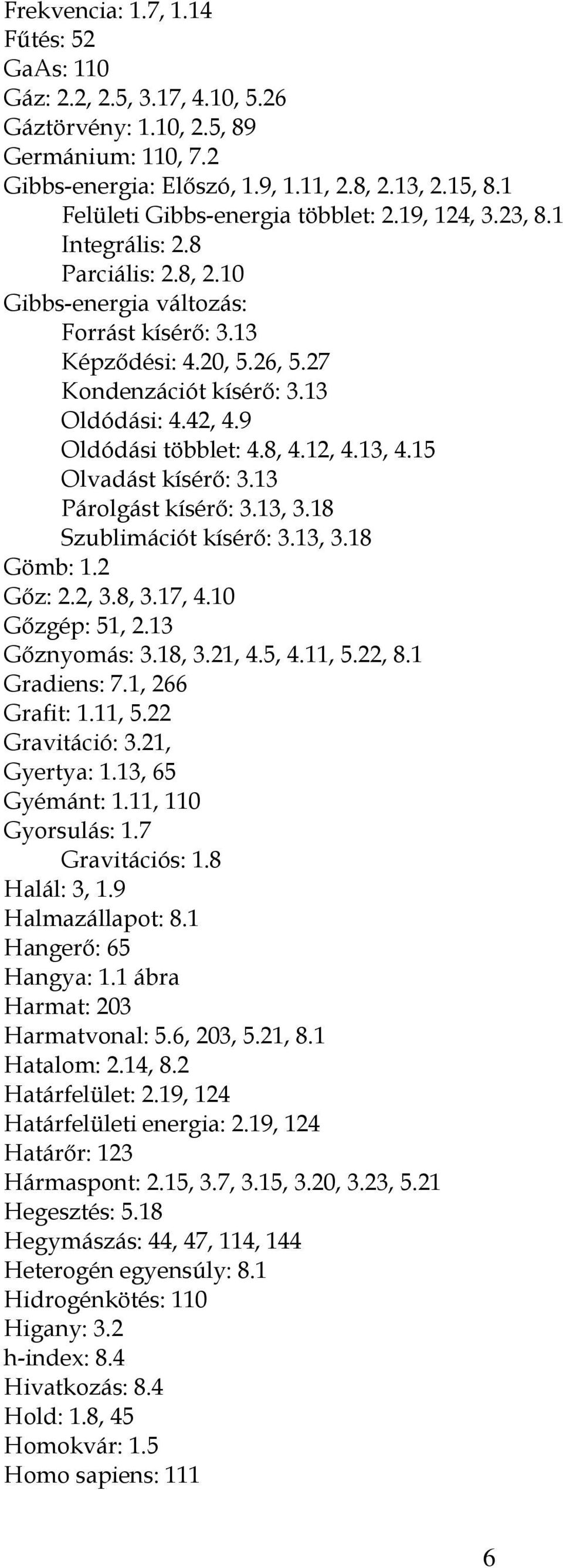13 Oldódási: 4.42, 4.9 Oldódási többlet: 4.8, 4.12, 4.13, 4.15 Olvadást kísérő: 3.13 Párolgást kísérő: 3.13, 3.18 Szublimációt kísérő: 3.13, 3.18 Gömb: 1.2 Gőz: 2.2, 3.8, 3.17, 4.10 Gőzgép: 51, 2.