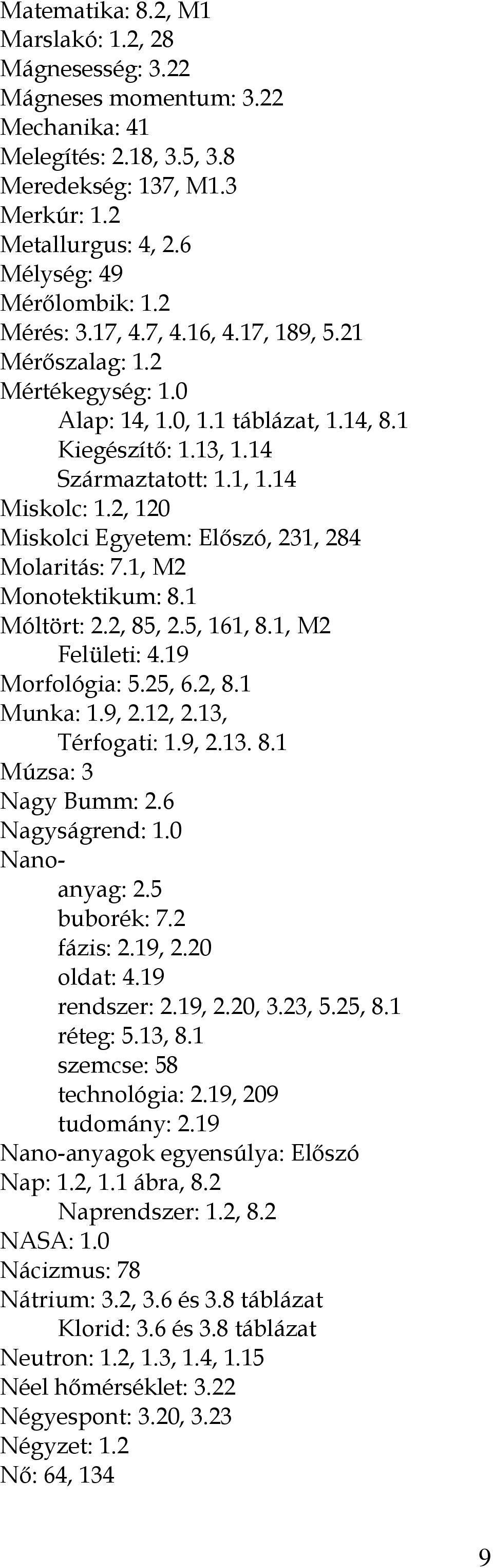 2, 120 Miskolci Egyetem: Előszó, 231, 284 Molaritás: 7.1, M2 Monotektikum: 8.1 Móltört: 2.2, 85, 2.5, 161, 8.1, M2 Felületi: 4.19 Morfológia: 5.25, 6.2, 8.1 Munka: 1.9, 2.12, 2.13, Térfogati: 1.9, 2.13. 8.1 Múzsa: 3 Nagy Bumm: 2.