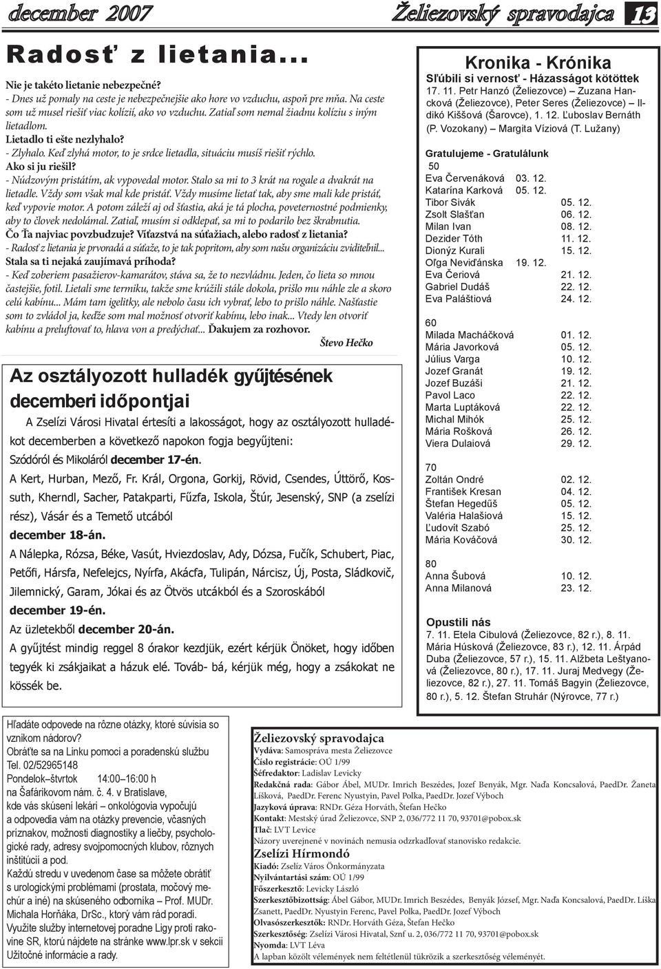 - Núdzovým pristátím, ak vypovedal motor. Stalo sa mi to 3 krát na rogale a dvakrát na lietadle. Vždy som však mal kde pristáť. Vždy musíme lietať tak, aby sme mali kde pristáť, keď vypovie motor.