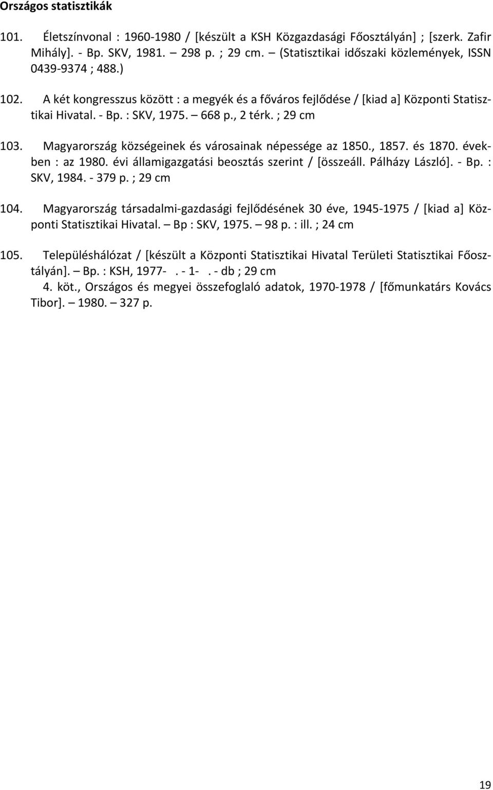 ; 29 cm 103. Magyarország községeinek és városainak népessége az 1850., 1857. és 1870. években : az 1980. évi államigazgatási beosztás szerint / [összeáll. Pálházy László]. Bp. : SKV, 1984. 379 p.