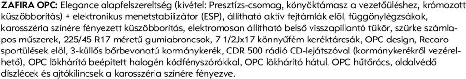 R17 méretû gumiabroncsok, 7 1/2Jx17 könnyûfém keréktárcsák, OPC design, Recaro sportülések elöl, 3-küllôs bôrbevonatú kormánykerék, CDR 500 rádió CD-lejátszóval