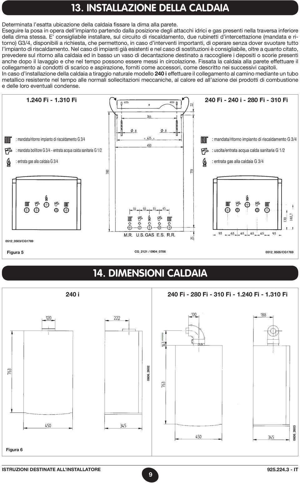 E consigliabile installare, sul circuito di riscaldamento, due rubinetti d intercettazione (mandata e ritorno) G3/4, disponibili a richiesta, che permettono, in caso d interventi importanti, di