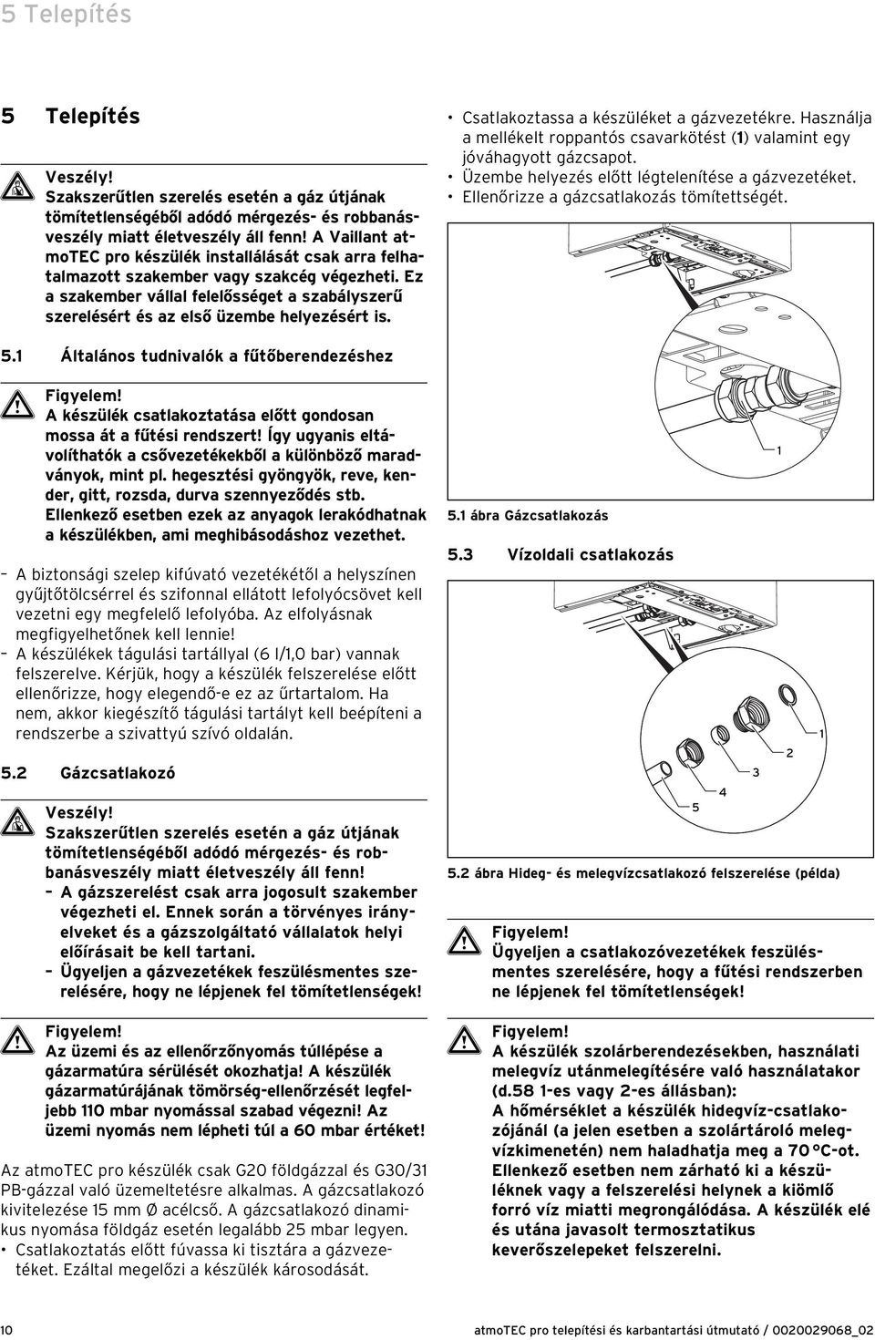 Csatlakoztassa a készüléket a gázvezetékre. Használja a mellékelt roppantós csavarkötést () valamint egy jóváhagyott gázcsapot. Üzembe helyezés előtt légtelenítése a gázvezetéket.