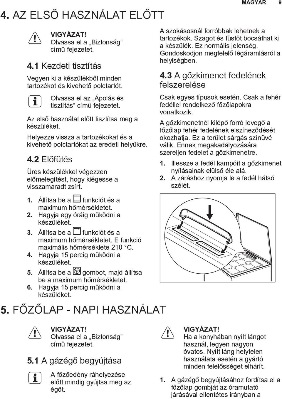 2 Előfűtés Üres készülékkel végezzen előmelegítést, hogy kiégesse a visszamaradt zsírt. A szokásosnál forróbbak lehetnek a tartozékok. Szagot és füstöt bocsáthat ki a készülék. Ez normális jelenség.