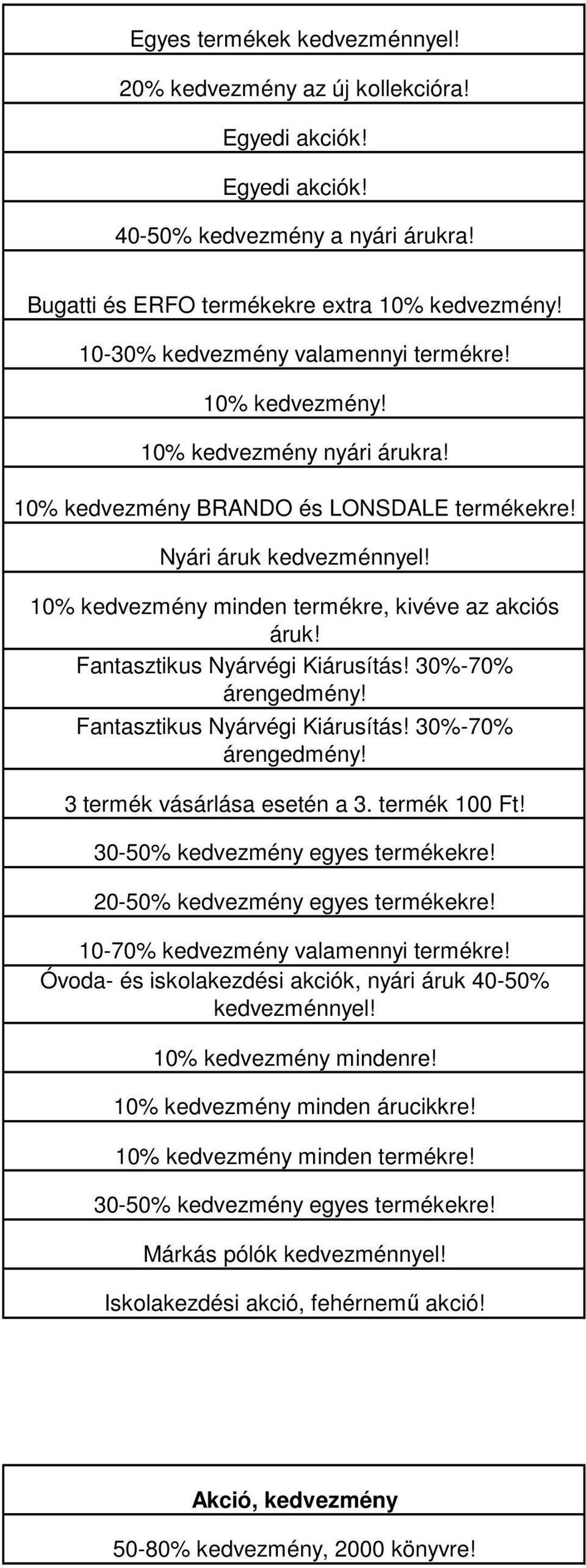 10% kedvezmény minden termékre, kivéve az akciós áruk! Fantasztikus Nyárvégi Kiárusítás! 30%-70% árengedmény! Fantasztikus Nyárvégi Kiárusítás! 30%-70% árengedmény! 3 termék vásárlása esetén a 3.