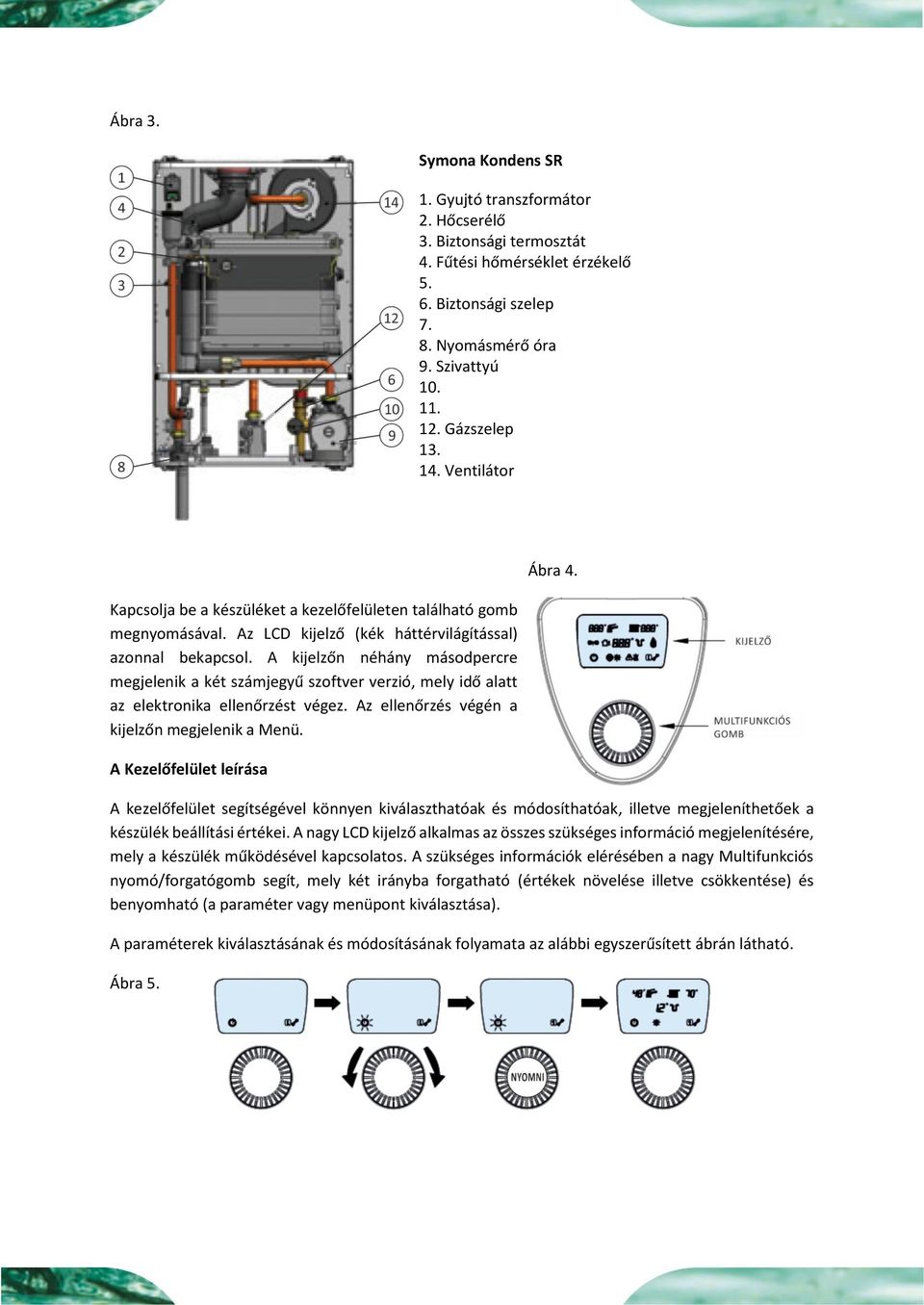 A kijelzőn néhány másodpercre megjelenik a két számjegyű szoftver verzió, mely idő alatt az elektronika ellenőrzést végez. Az ellenőrzés végén a kijelzőn megjelenik a Menü.