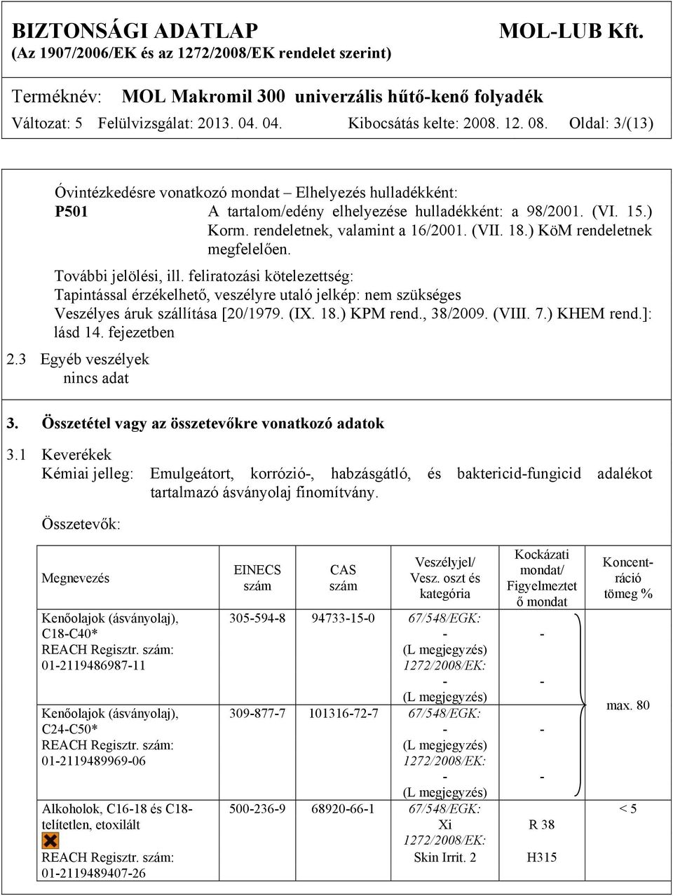 ) KöM rendeletnek megfelelően. További jelölési, ill. feliratozási kötelezettség: Tapintással érzékelhető, veszélyre utaló jelkép: nem szükséges Veszélyes áruk szállítása [20/1979. (IX. 18.) KPM rend.