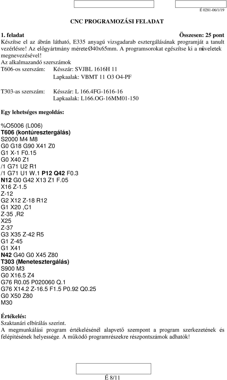 4FG-1616-16 Lapkaalak: L166.OG-16MM01-150 Egy lehetséges megoldás: %O5006 (L006) T606 (kontúresztergálás) S2000 M4 M8 G0 G18 G90 X41 Z0 G1 X-1 F0.15 G0 X40 Z1 /1 G71 U2 R1 /1 G71 U1 W.1 P12 Q42 F0.