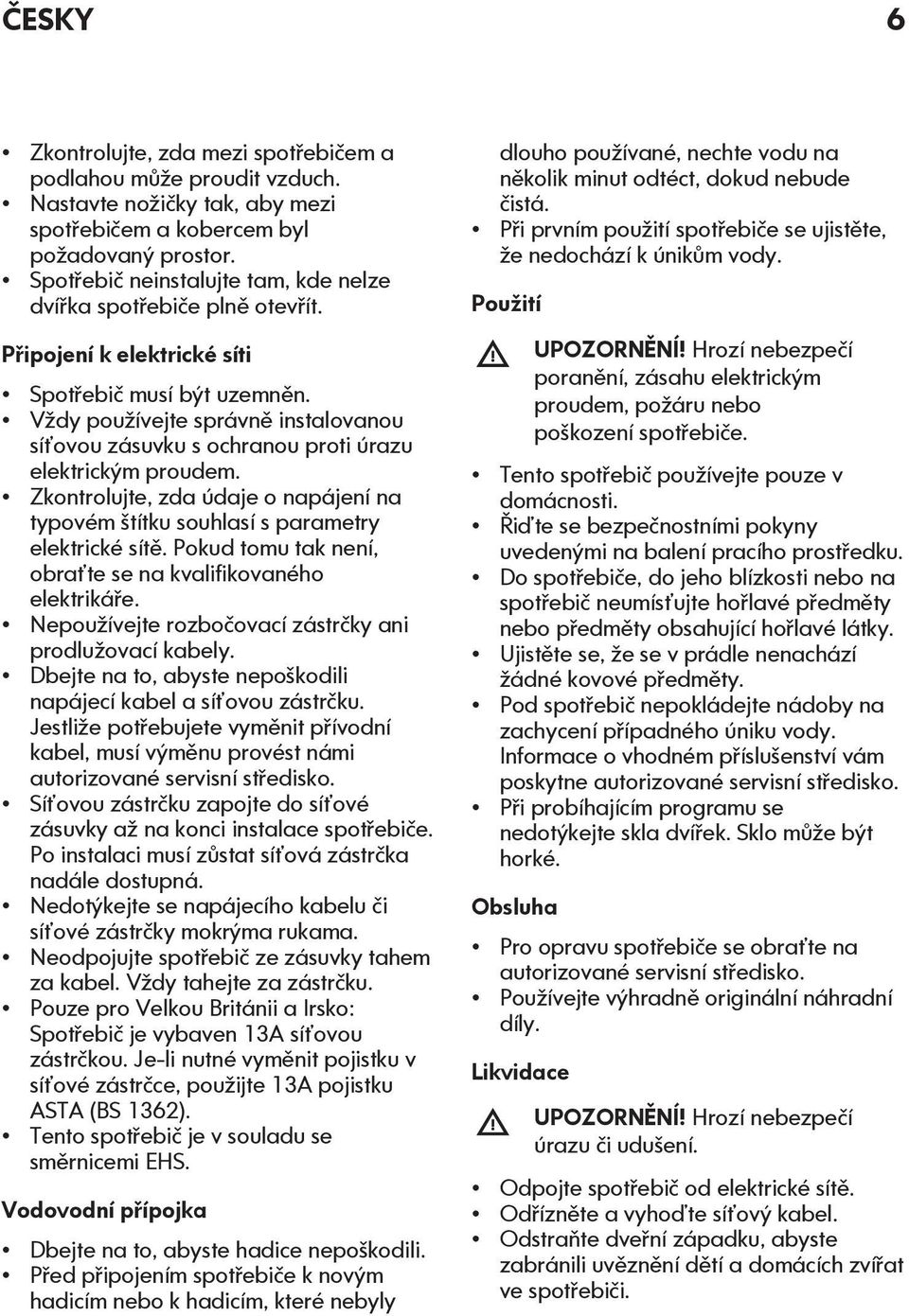 Vždy používejte správně instalovanou síťovou zásuvku s ochranou proti úrazu elektrickým proudem. Zkontrolujte, zda údaje o napájení na typovém štítku souhlasí s parametry elektrické sítě.