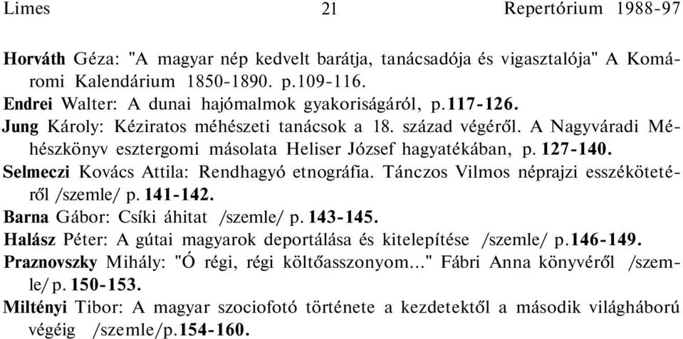 A Nagyváradi Méhészkönyv esztergomi másolata Heliser József hagyatékában, p. 127-140. Selmeczi Kovács Attila: Rendhagyó etnográfia. Tánczos Vilmos néprajzi esszékötetéről /szemle/ p. 141-142.