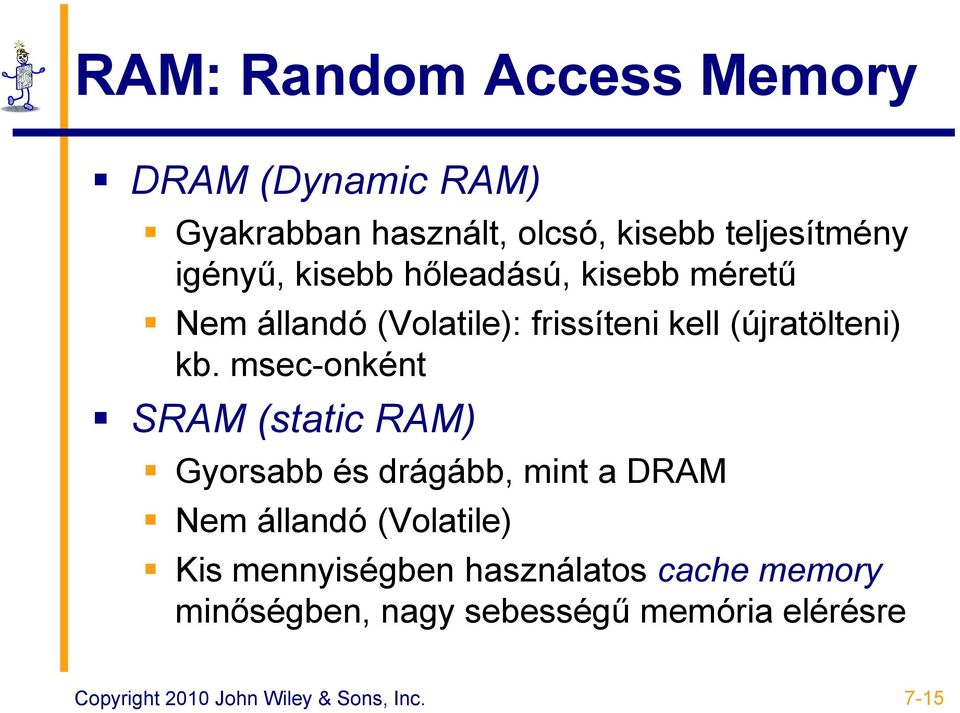msec-onként SRAM (static RAM) Gyorsabb és drágább, mint a DRAM Nem állandó (Volatile) Kis