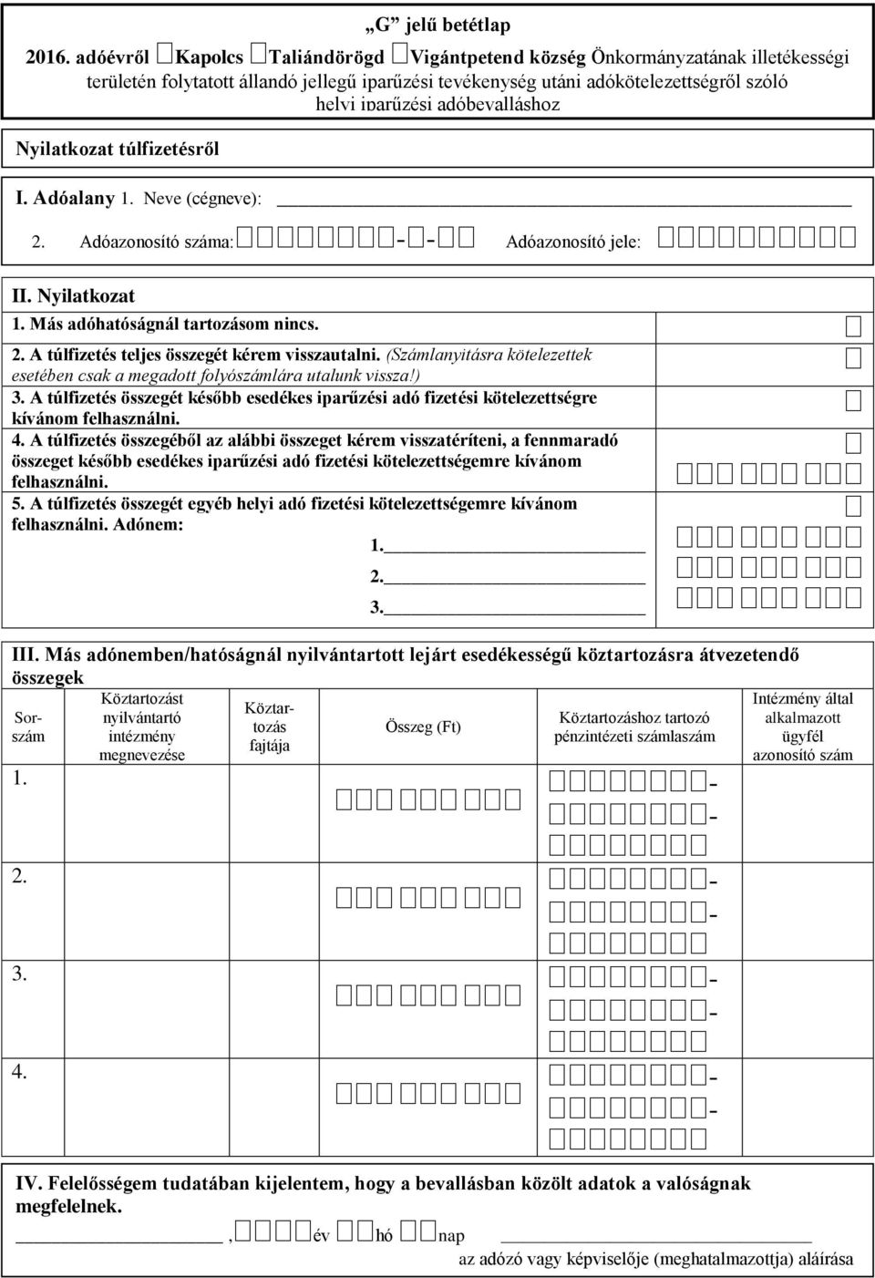 adóbevalláshoz Nyilatkozat túlfizetésről I. Adóalany 1. Neve (cégneve): 2. Adóazonosító száma:--adóazonosító jele: II. Nyilatkozat 1. Más adóhatóságnál tartozásom nincs. 2. A túlfizetés teljes összegét kérem visszautalni.